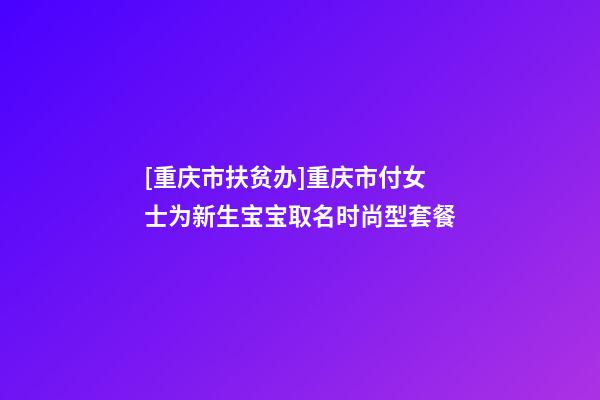 [重庆市扶贫办]重庆市付女士为新生宝宝取名时尚型套餐-第1张-公司起名-玄机派